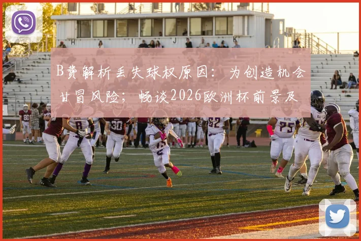 B费解析丢失球权原因：为创造机会甘冒风险；畅谈2026欧洲杯前景及阿莫林战术影响