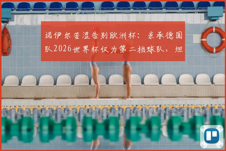 诺伊尔苦涩告别欧洲杯：亲承德国队2026世界杯仅为第二档球队，坦言以这种方式收尾太遗憾