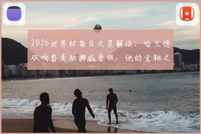 2026世界杯每日之星解读:哈兰德双响首秀助挪威晋级,他的金靴之路与挪威队前景分析