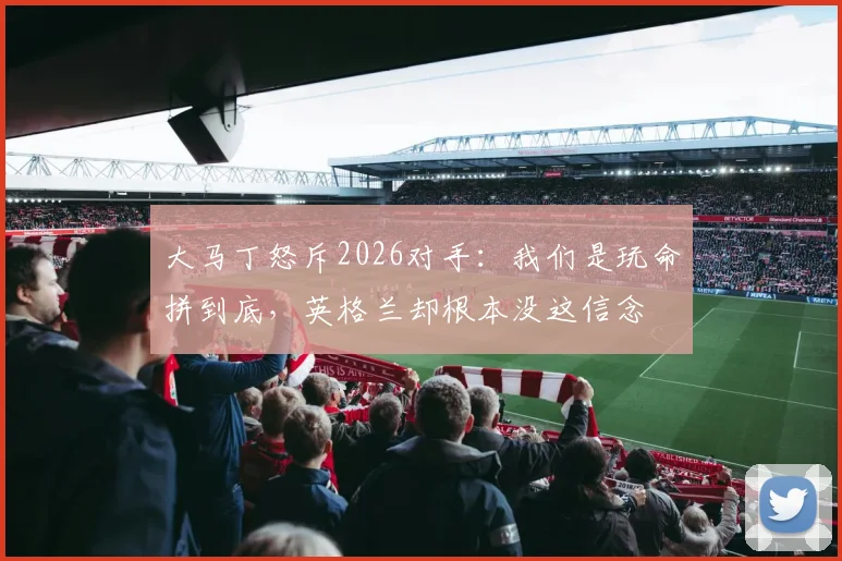 大马丁怒斥2026对手：我们是玩命拼到底，英格兰却根本没这信念