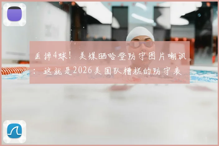 丢掉4球！美媒晒哈登防守图片嘲讽：这就是2026美国队糟糕的防守表现，深度解析防守漏洞